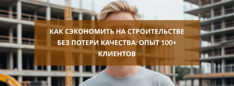 Как сэкономить на строительстве без потери качества: опыт 100+ клиентов